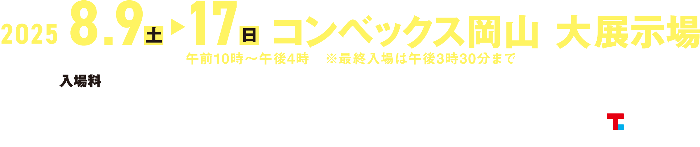 ※画像はイメージです。 2025年8月9日(土)~17日(日) コンベックス岡山 大展示場 午前10時~午後4時 ※最終入場は午後3時30分まで 【入場料】おとな(中学生以上):税込1,400円 子供(3歳児から小学校6年生):税込1,000円 ※2歳以下は無料 カメラOK 会場内撮影可 主催:COMVEX岡山 / ティ・シー・シー ■お問合せ:コンベックス岡山 TEL.086-292-6111 時間/午前8時30分~午後7時