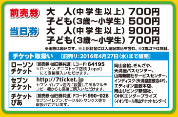 前売券　大　人（中学生以上）700円
　　　　子ども（3歳～小学生）500円

当日券　大　人（中学生以上）900円
　　　　子ども（3歳～小学生）700円

※価格は税込みです。※上記料金には入場記念品を含む。※2歳以下は無料。